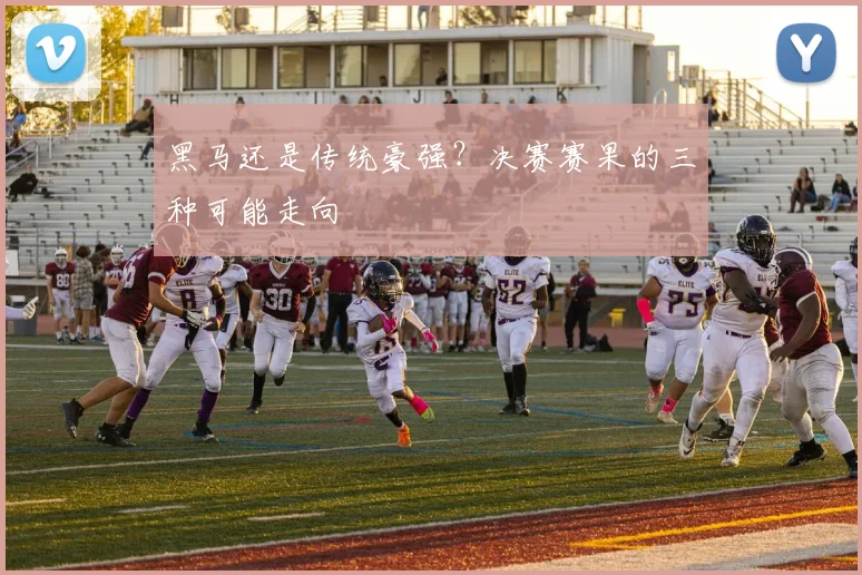 黑马还是传统豪强？决赛赛果的三种可能走向