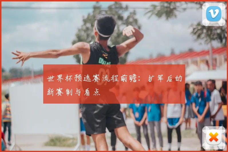 世界杯预选赛流程前瞻:扩军后的新赛制与看点