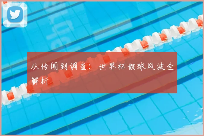从传闻到调查:世界杯假球风波全解析