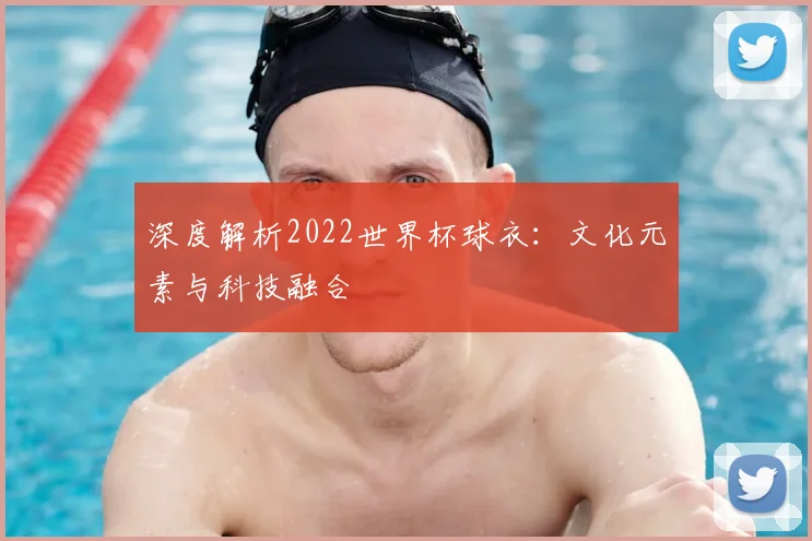 深度解析2022世界杯球衣：文化元素与科技融合