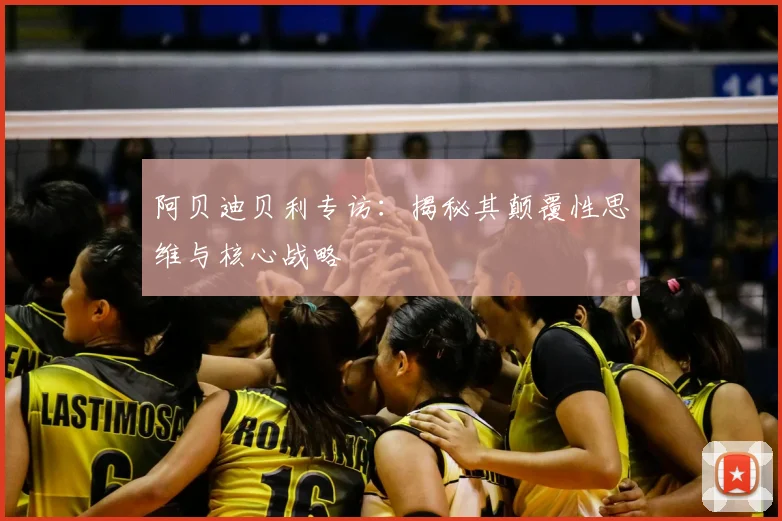 阿贝迪贝利专访：揭秘其颠覆性思维与核心战略