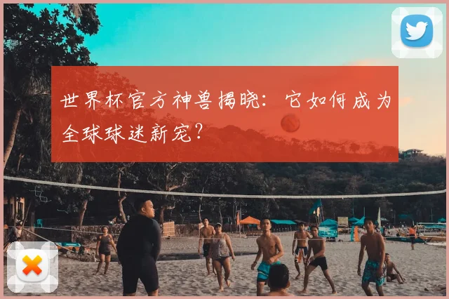 世界杯官方神兽揭晓：它如何成为全球球迷新宠？