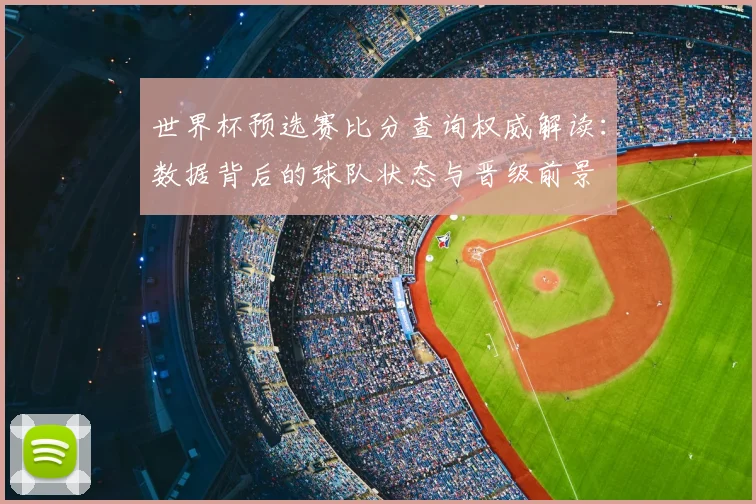 世界杯预选赛比分查询权威解读:数据背后的球队状态与晋级前景