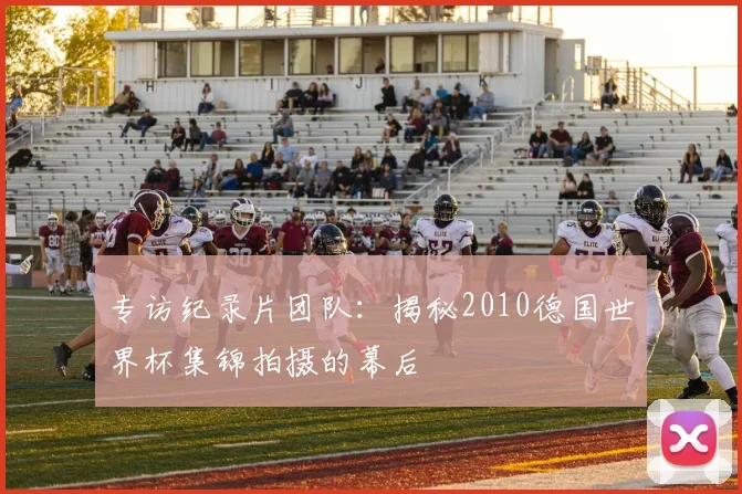 专访纪录片团队：揭秘2010德国世界杯集锦拍摄的幕后