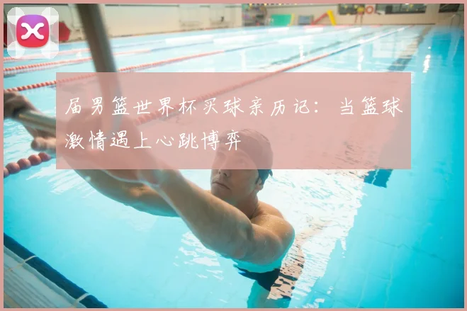 届男篮世界杯买球亲历记：当篮球激情遇上心跳博弈