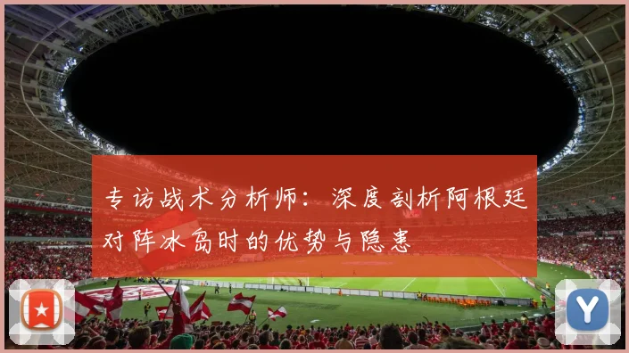 专访战术分析师:深度剖析阿根廷对阵冰岛时的优势与隐患