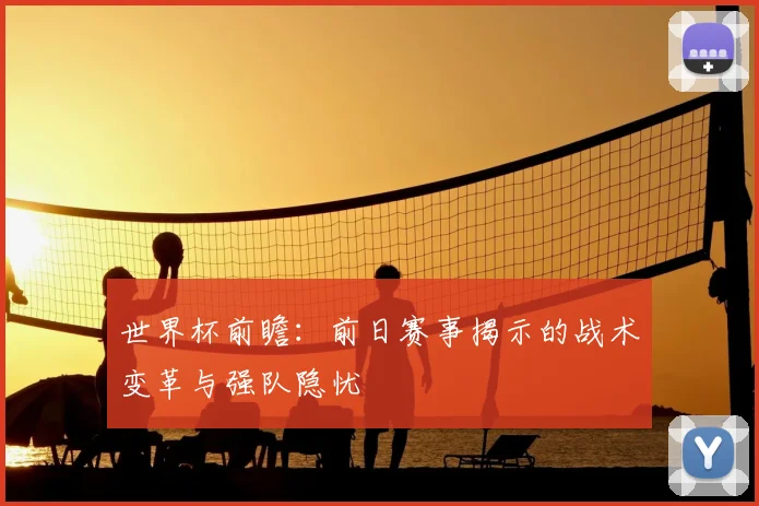 世界杯前瞻：前日赛事揭示的战术变革与强队隐忧