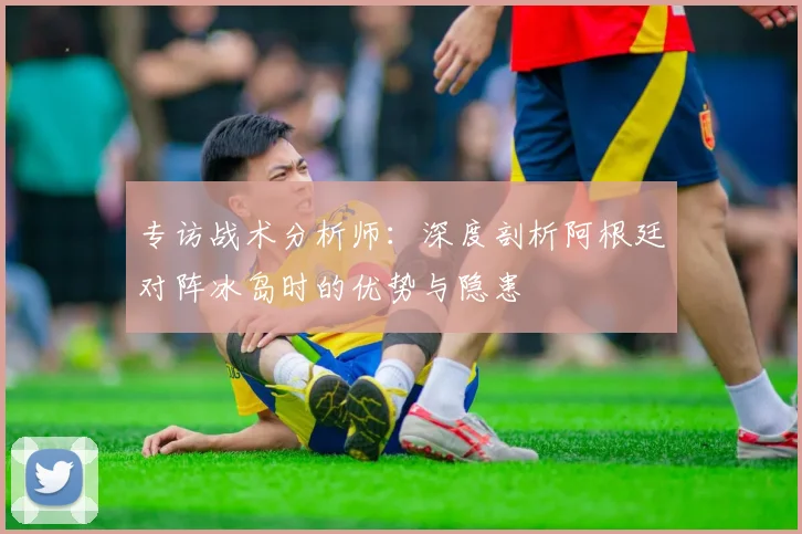 专访战术分析师:深度剖析阿根廷对阵冰岛时的优势与隐患