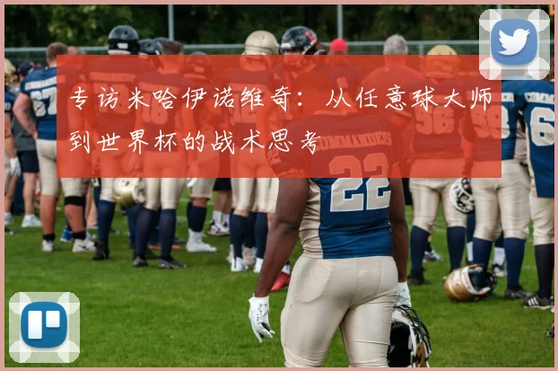 专访米哈伊诺维奇:从任意球大师到世界杯的战术思考