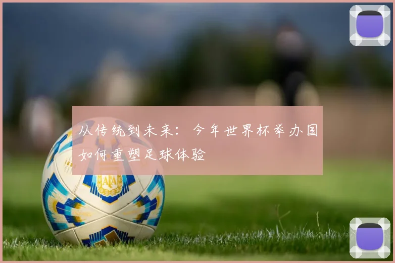 从传统到未来:今年世界杯举办国如何重塑足球体验
