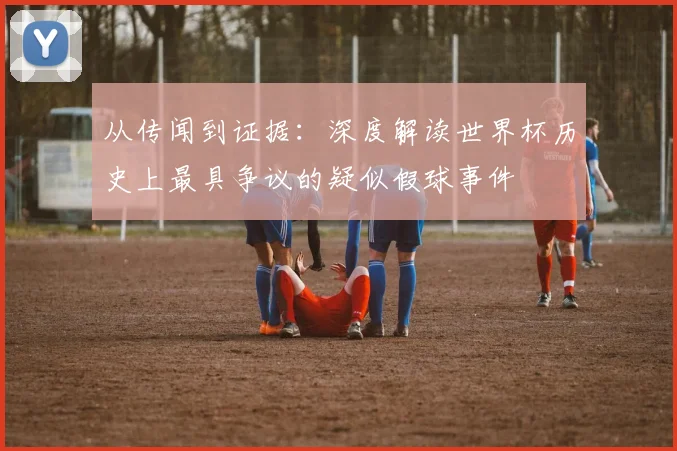 从传闻到证据:深度解读世界杯历史上最具争议的疑似假球事件