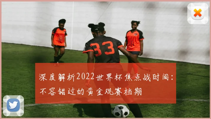 深度解析2022世界杯焦点战时间：不容错过的黄金观赛档期
