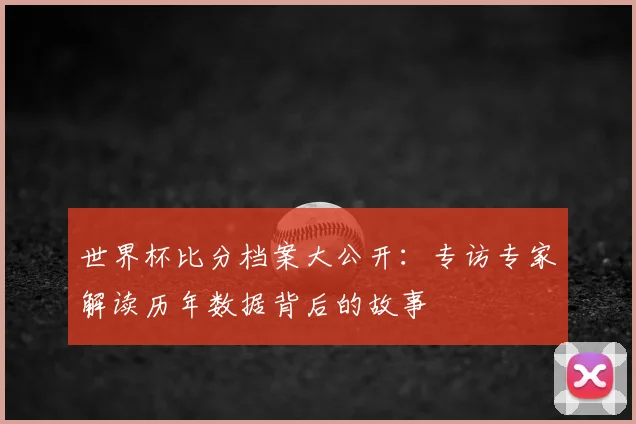 世界杯比分档案大公开：专访专家解读历年数据背后的故事