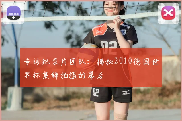 专访纪录片团队:揭秘2010德国世界杯集锦拍摄的幕后