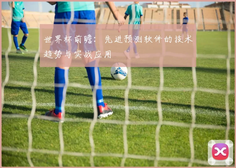 世界杯前瞻:先进预测软件的技术趋势与实战应用