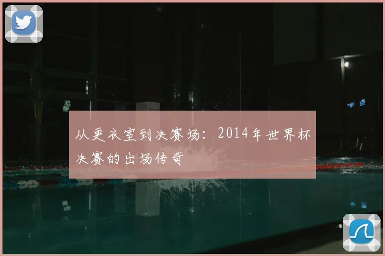 从更衣室到决赛场:2014年世界杯决赛的出场传奇