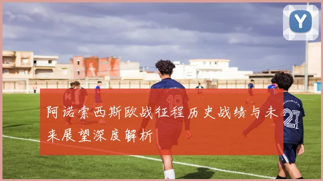 阿诺索西斯欧战征程历史战绩与未来展望深度解析