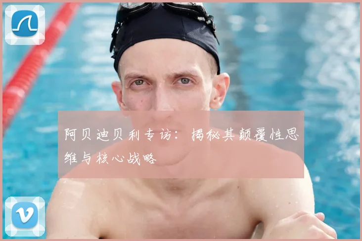 阿贝迪贝利专访：揭秘其颠覆性思维与核心战略