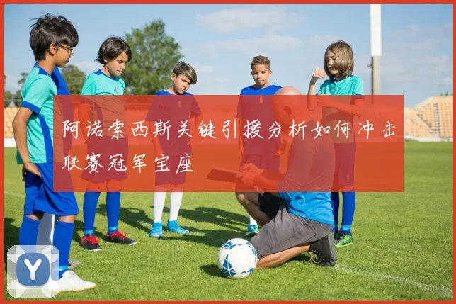 阿诺索西斯关键引援分析如何冲击联赛冠军宝座