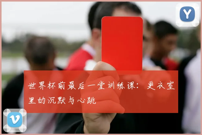 世界杯前最后一堂训练课:更衣室里的沉默与心跳