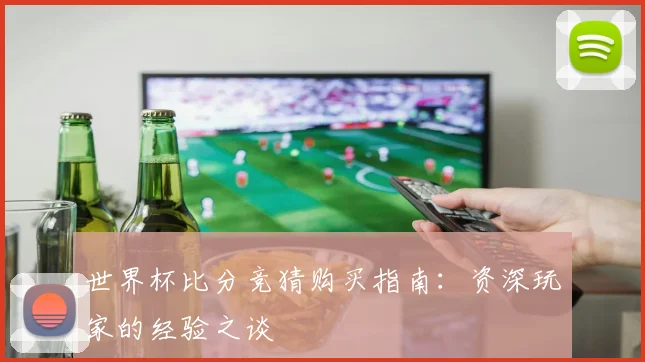 世界杯比分竞猜购买指南：资深玩家的经验之谈