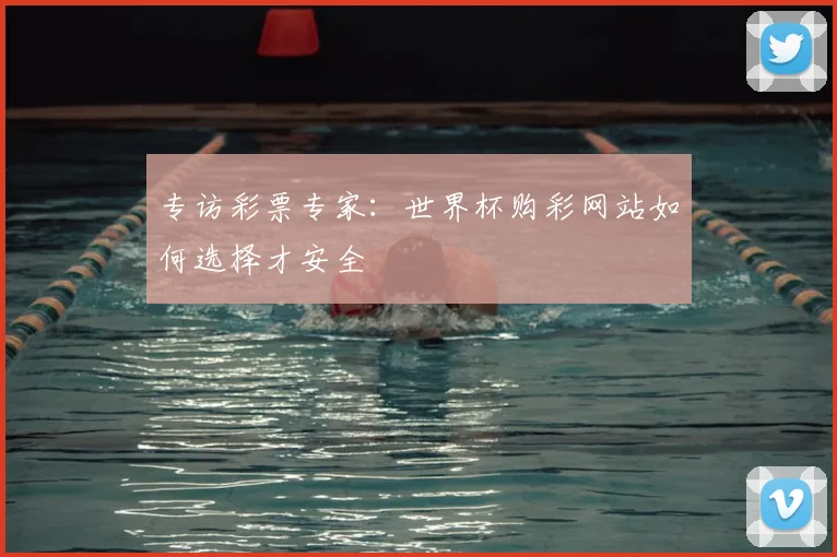 专访彩票专家:世界杯购彩网站如何选择才安全