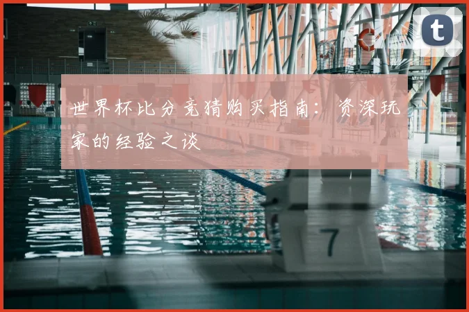 世界杯比分竞猜购买指南：资深玩家的经验之谈