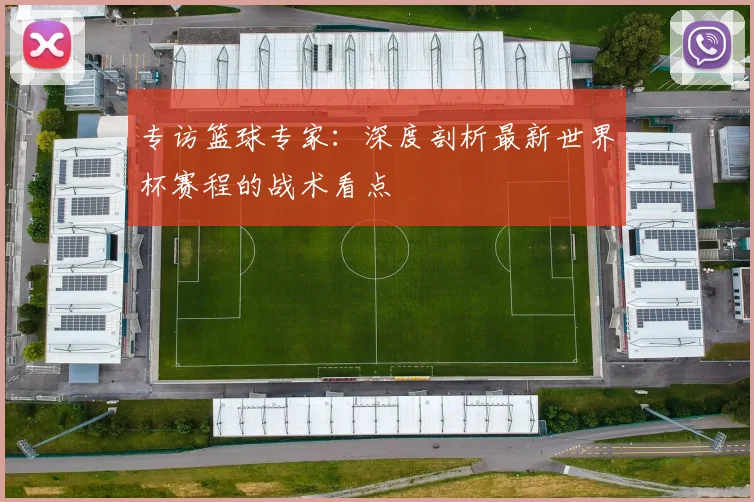 专访篮球专家：深度剖析最新世界杯赛程的战术看点