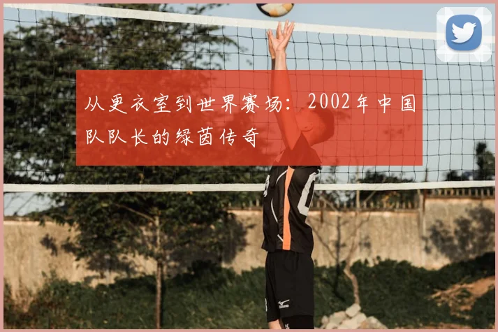从更衣室到世界赛场：2002年中国队队长的绿茵传奇