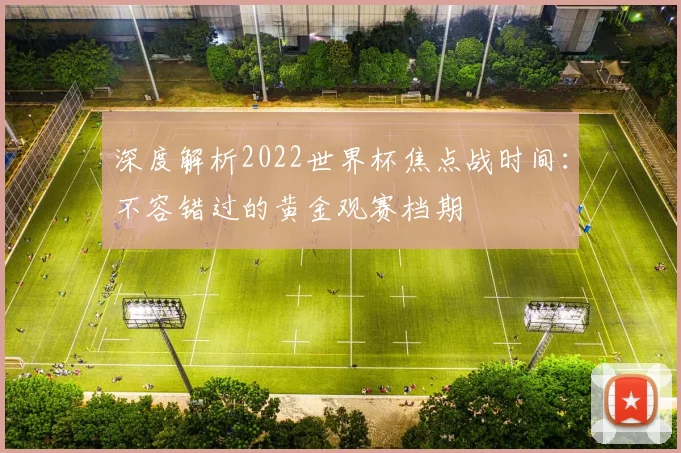 深度解析2022世界杯焦点战时间：不容错过的黄金观赛档期