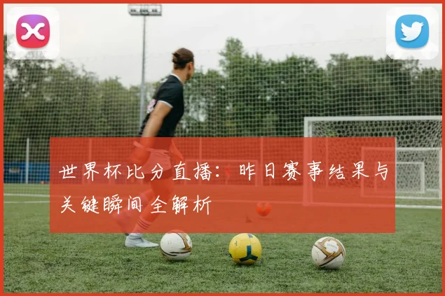 世界杯比分直播:昨日赛事结果与关键瞬间全解析