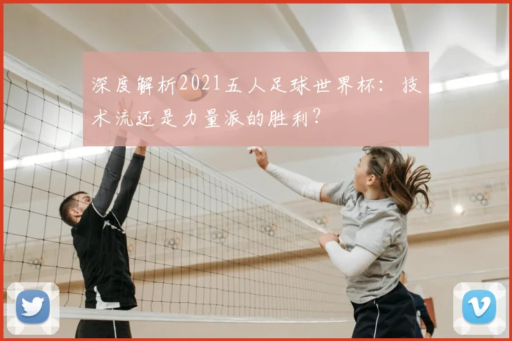 深度解析2021五人足球世界杯：技术流还是力量派的胜利？