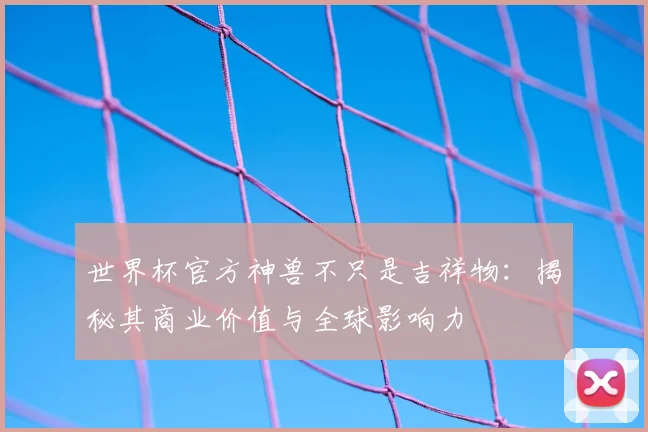 世界杯官方神兽不只是吉祥物:揭秘其商业价值与全球影响力