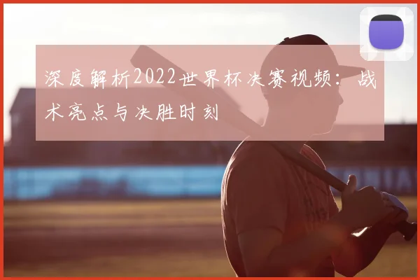 深度解析2022世界杯决赛视频：战术亮点与决胜时刻