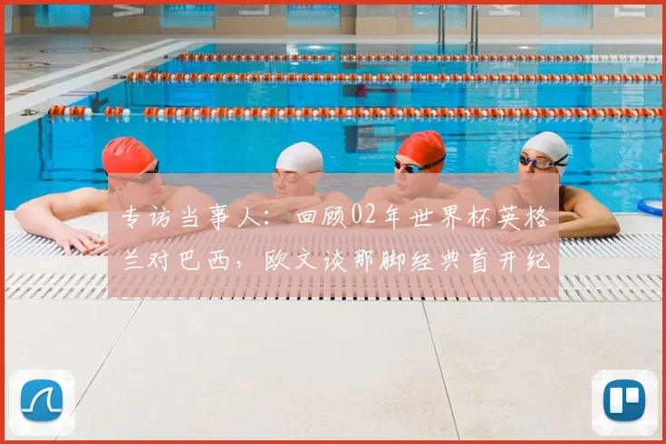 专访当事人:回顾02年世界杯英格兰对巴西,欧文谈那脚经典首开纪录