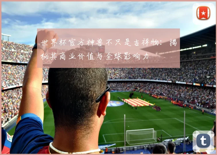 世界杯官方神兽不只是吉祥物:揭秘其商业价值与全球影响力