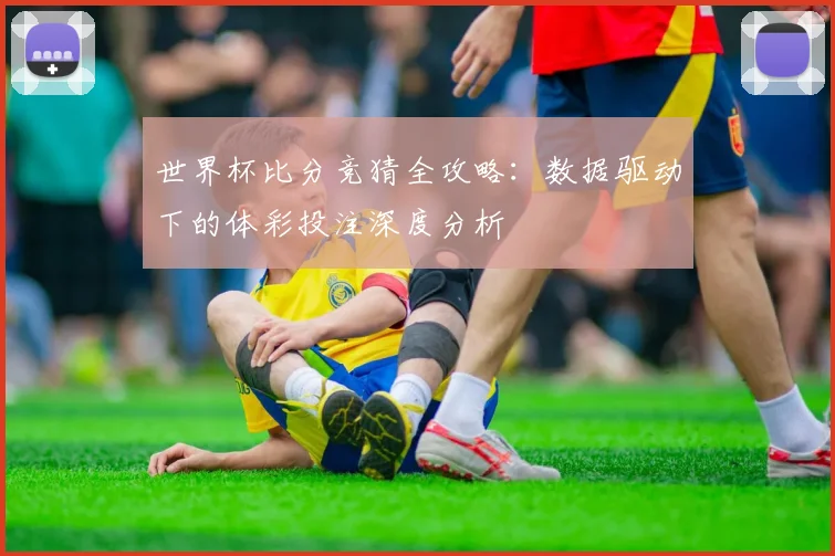 世界杯比分竞猜全攻略:数据驱动下的体彩投注深度分析