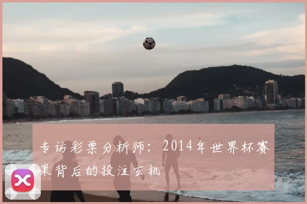 专访彩票分析师:2014年世界杯赛果背后的投注玄机