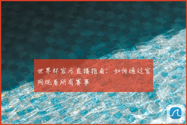 世界杯官方直播指南:如何通过官网观看所有赛事
