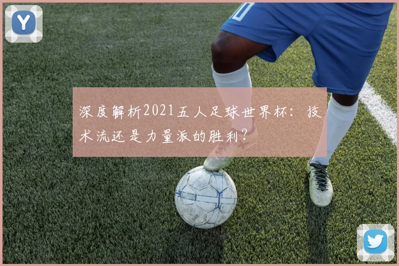 深度解析2021五人足球世界杯：技术流还是力量派的胜利？