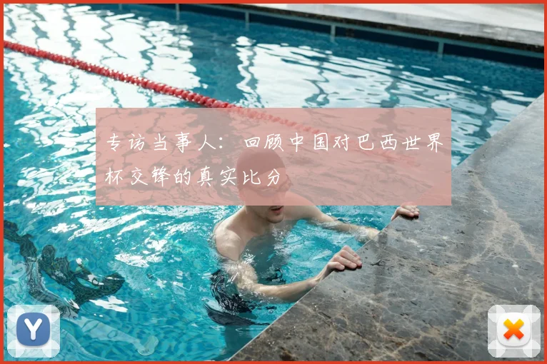 专访当事人:回顾中国对巴西世界杯交锋的真实比分